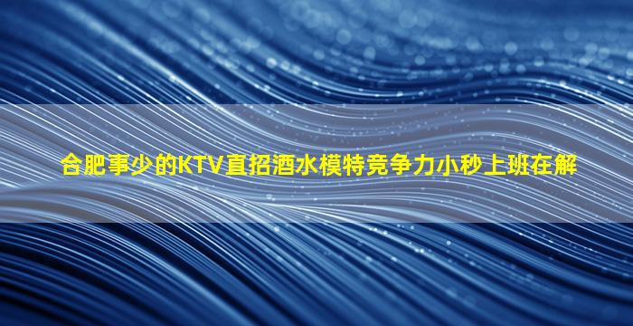 合肥事少的KTV直招酒水模特竞争力小秒上班在解